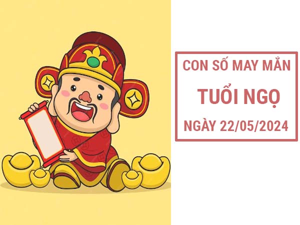 Cùng xem con số may mắn tuổi Ngọ ngày 22/5/2024 ngày hôm nay